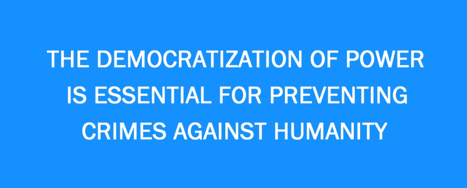 The democratization of power is essential for preventing crimes against humanity.